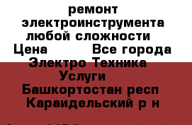 ремонт электроинструмента любой сложности › Цена ­ 100 - Все города Электро-Техника » Услуги   . Башкортостан респ.,Караидельский р-н